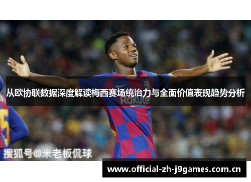 从欧协联数据深度解读梅西赛场统治力与全面价值表现趋势分析