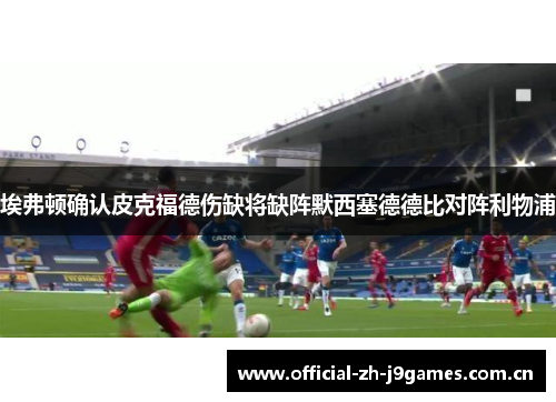 埃弗顿确认皮克福德伤缺将缺阵默西塞德德比对阵利物浦